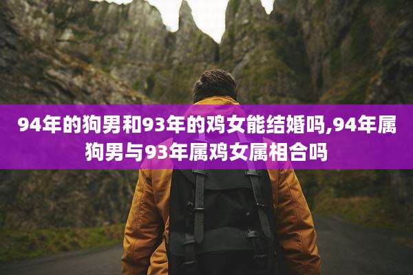 94年的狗男和93年的鸡女能结婚吗,94年属狗男与93年属鸡女属相合吗