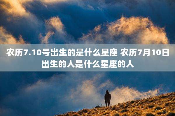 农历7.10号出生的是什么星座 农历7月10日出生的人是什么星座的人