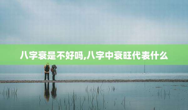 八字衰是不好吗,八字中衰旺代表什么