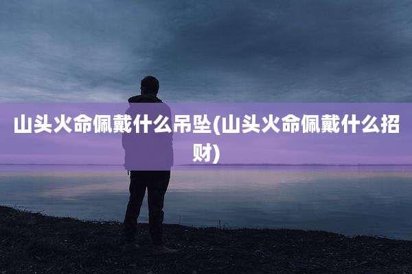 山头火命佩戴什么吊坠(山头火命佩戴什么招财)