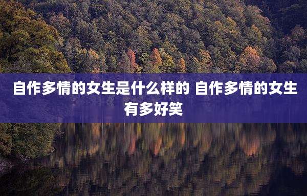 自作多情的女生是什么样的 自作多情的女生有多好笑