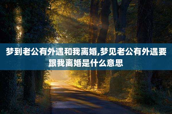 梦到老公有外遇和我离婚,梦见老公有外遇要跟我离婚是什么意思