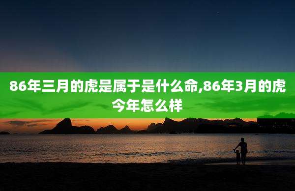 86年三月的虎是属于是什么命,86年3月的虎今年怎么样