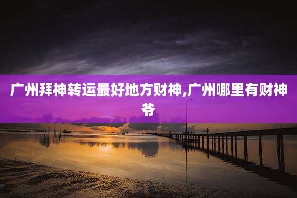 广州拜神转运最好地方财神,广州哪里有财神爷
