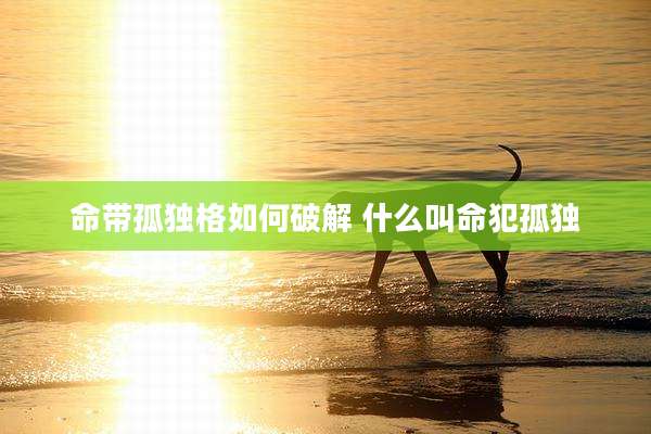 命带孤独格如何破解 什么叫命犯孤独