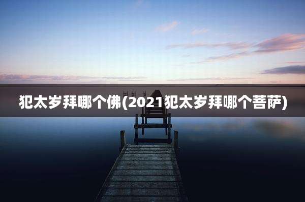 犯太岁拜哪个佛(2021犯太岁拜哪个菩萨)