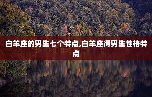 白羊座的男生七个特点,白羊座得男生性格特点