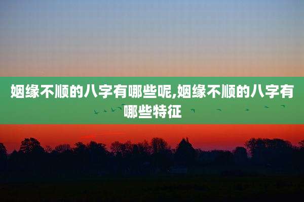 姻缘不顺的八字有哪些呢,姻缘不顺的八字有哪些特征