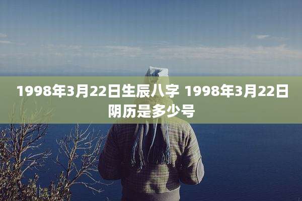 1998年3月22日生辰八字 1998年3月22日阴历是多少号