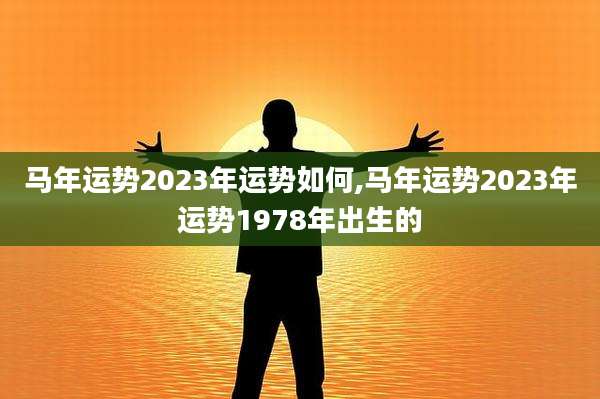 马年运势2023年运势如何,马年运势2023年运势1978年出生的