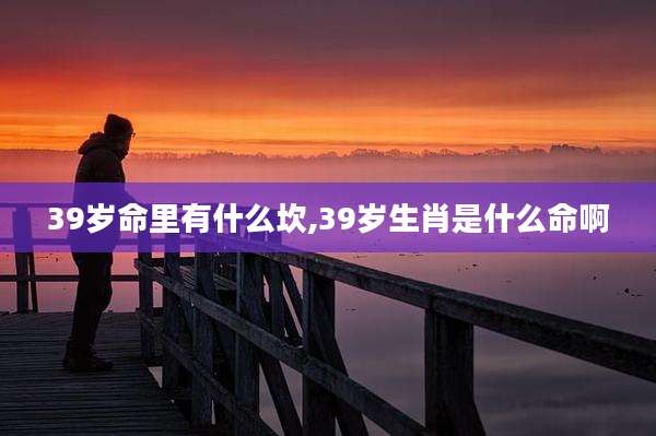 39岁命里有什么坎,39岁生肖是什么命啊