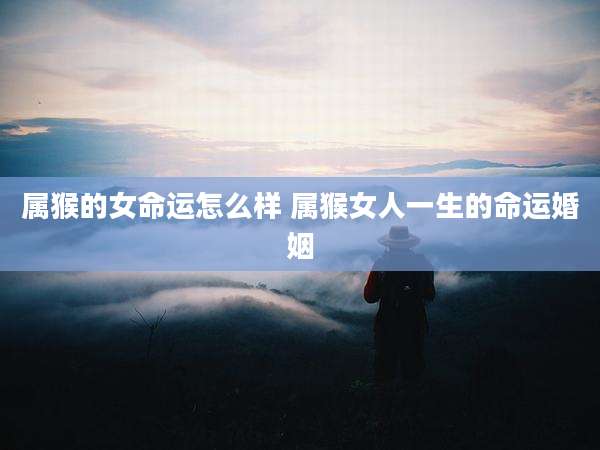 属猴的女命运怎么样 属猴女人一生的命运婚姻