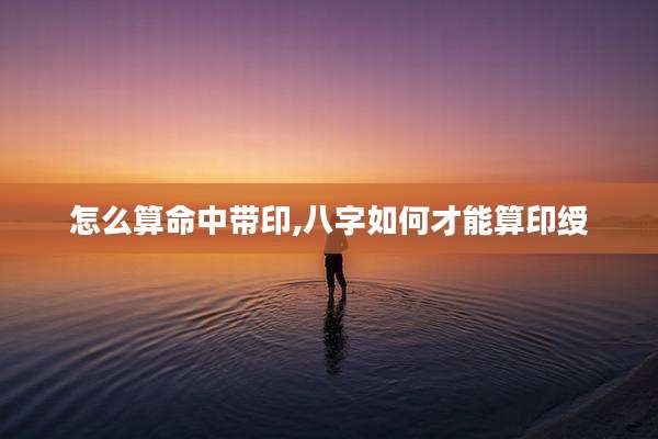 怎么算命中带印,八字如何才能算印绶