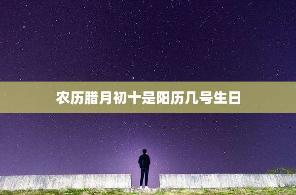 农历腊月初十是阳历几号生日