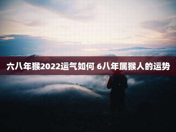 六八年猴2022运气如何 6八年属猴人的运势