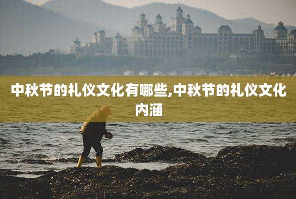 中秋节的礼仪文化有哪些,中秋节的礼仪文化内涵