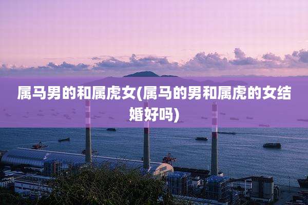 属马男的和属虎女(属马的男和属虎的女结婚好吗)