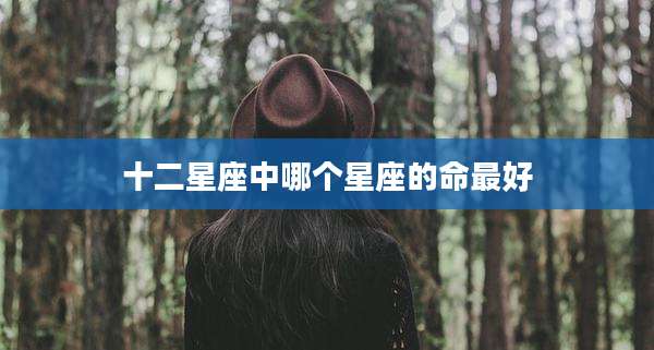 十二星座中哪个星座的命最好