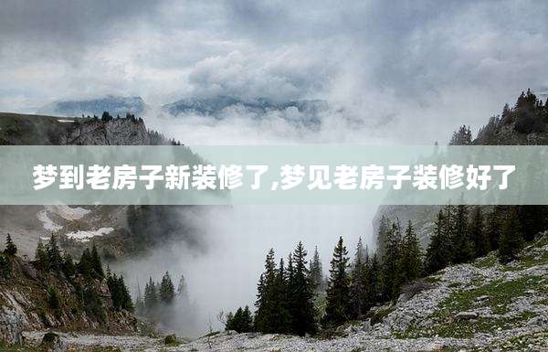 梦到老房子新装修了,梦见老房子装修好了