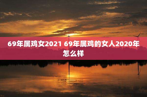 69年属鸡女2021 69年属鸡的女人2020年怎么样