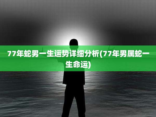 77年蛇男一生运势详细分析(77年男属蛇一生命运)
