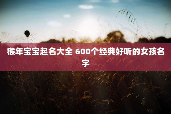 猴年宝宝起名大全 600个经典好听的女孩名字