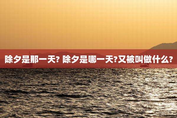 除夕是那一天? 除夕是哪一天?又被叫做什么?