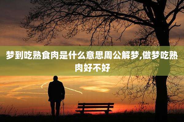 梦到吃熟食肉是什么意思周公解梦,做梦吃熟肉好不好