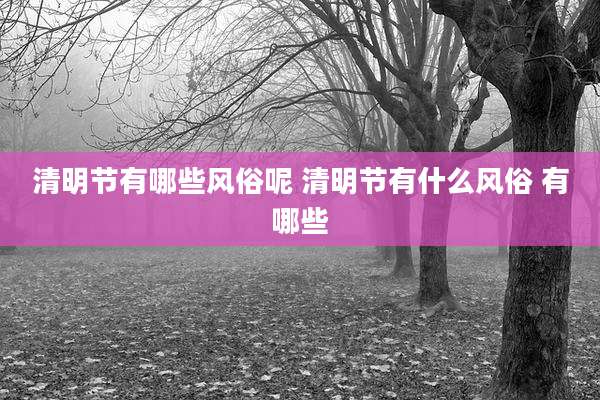 清明节有哪些风俗呢 清明节有什么风俗 有哪些