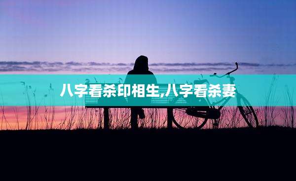 八字看杀印相生,八字看杀妻
