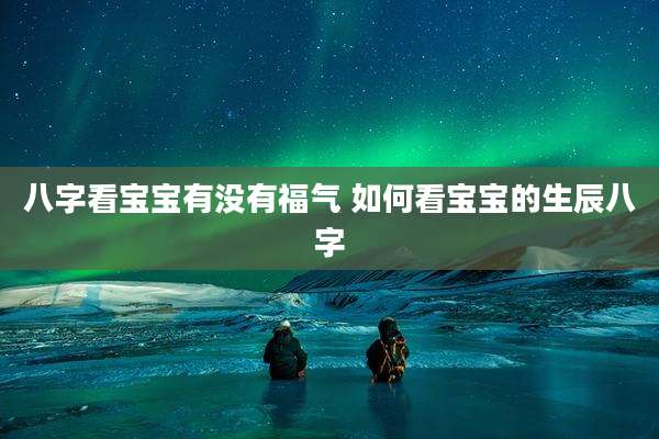 八字看宝宝有没有福气 如何看宝宝的生辰八字