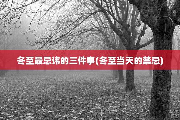 冬至最忌讳的三件事(冬至当天的禁忌)