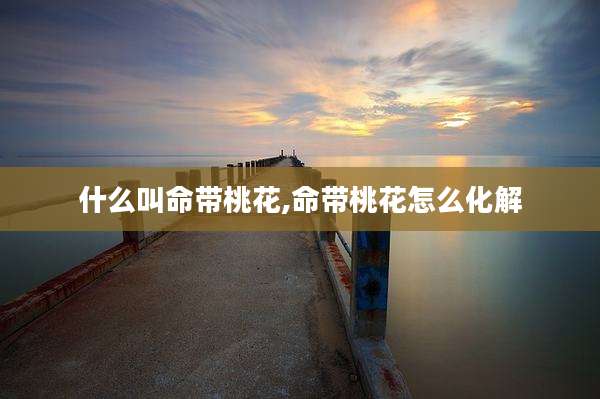 什么叫命带桃花,命带桃花怎么化解
