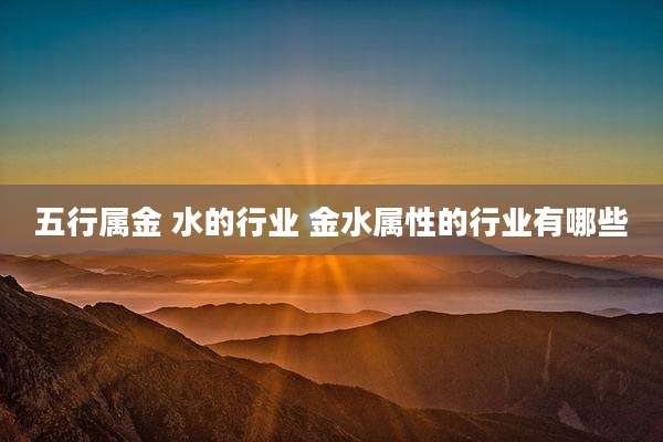 五行属金 水的行业 金水属性的行业有哪些