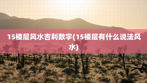 15楼层风水吉利数字(15楼层有什么说法风水)