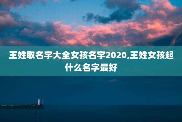 王姓取名字大全女孩名字2020,王姓女孩起什么名字最好