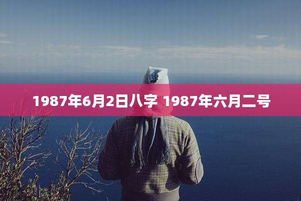 1987年6月2日八字 1987年六月二号