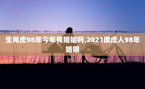 生肖虎98年今年有婚姻吗,2021属虎人98年婚姻