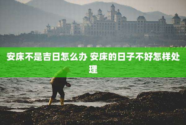 安床不是吉日怎么办 安床的日子不好怎样处理