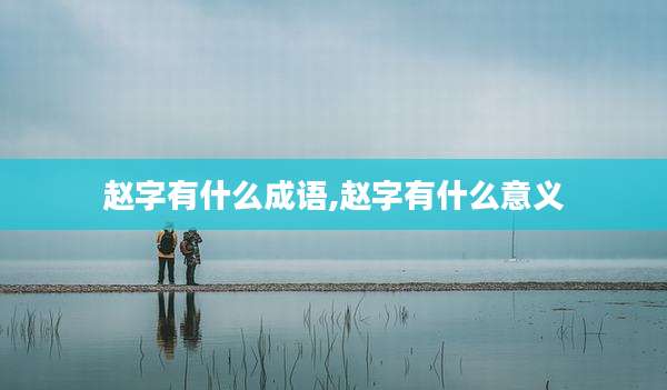 赵字有什么成语,赵字有什么意义