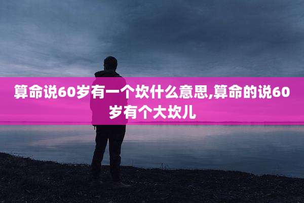 算命说60岁有一个坎什么意思,算命的说60岁有个大坎儿