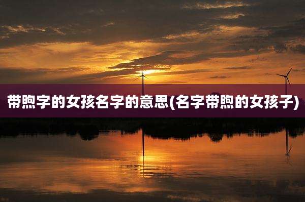 带煦字的女孩名字的意思(名字带煦的女孩子)