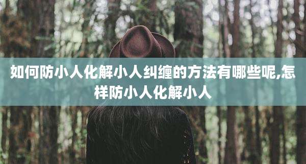 如何防小人化解小人纠缠的方法有哪些呢,怎样防小人化解小人