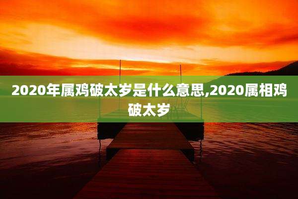 2020年属鸡破太岁是什么意思,2020属相鸡破太岁