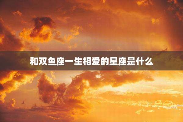 和双鱼座一生相爱的星座是什么