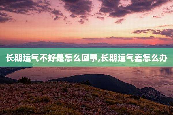 长期运气不好是怎么回事,长期运气差怎么办