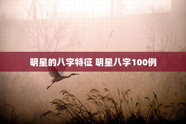 明星的八字特征 明星八字100例