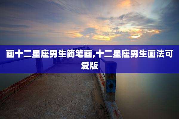 画十二星座男生简笔画,十二星座男生画法可爱版