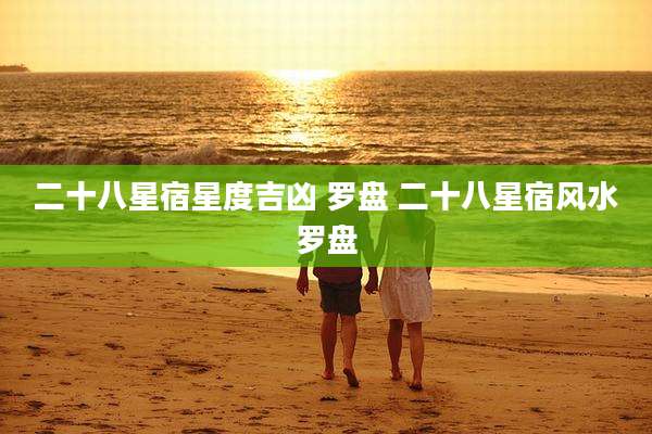 二十八星宿星度吉凶 罗盘 二十八星宿风水罗盘