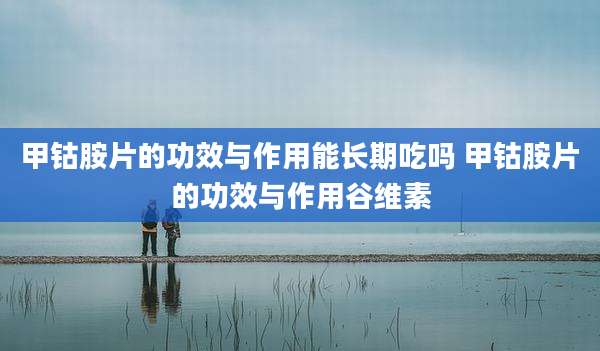 甲钴胺片的功效与作用能长期吃吗 甲钴胺片的功效与作用谷维素